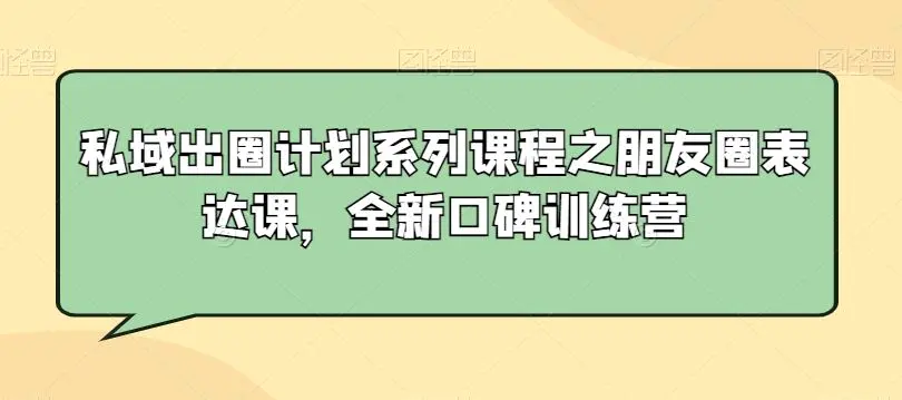 私域出圈计划系列课程之朋友圈表达课，全新口碑训练营-韬哥副业项目资源网