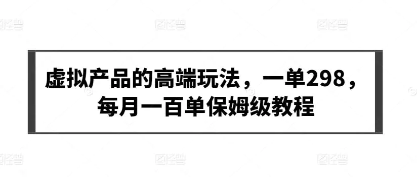 虚拟产品的高端玩法，一单298，每月一百单保姆级教程【揭秘】-韬哥副业项目资源网