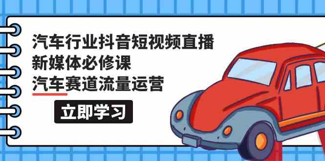 汽车行业抖音短视频直播新媒体必修课，汽车赛道流量运营（118节课）-韬哥副业项目资源网