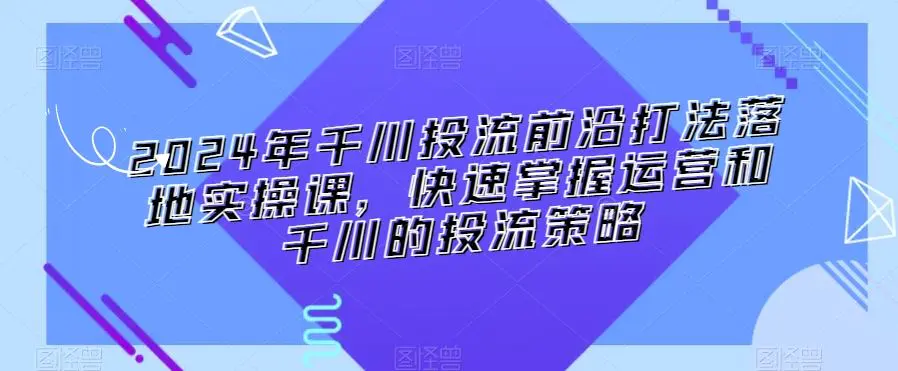 2024年千川投流前沿打法落地实操课，快速掌握运营和千川的投流策略-韬哥副业项目资源网