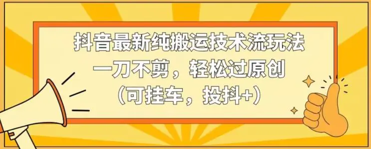 抖音最新纯搬运技术流玩法，一刀不剪，轻松过原创（可挂车，投抖+）【揭秘】-韬哥副业项目资源网