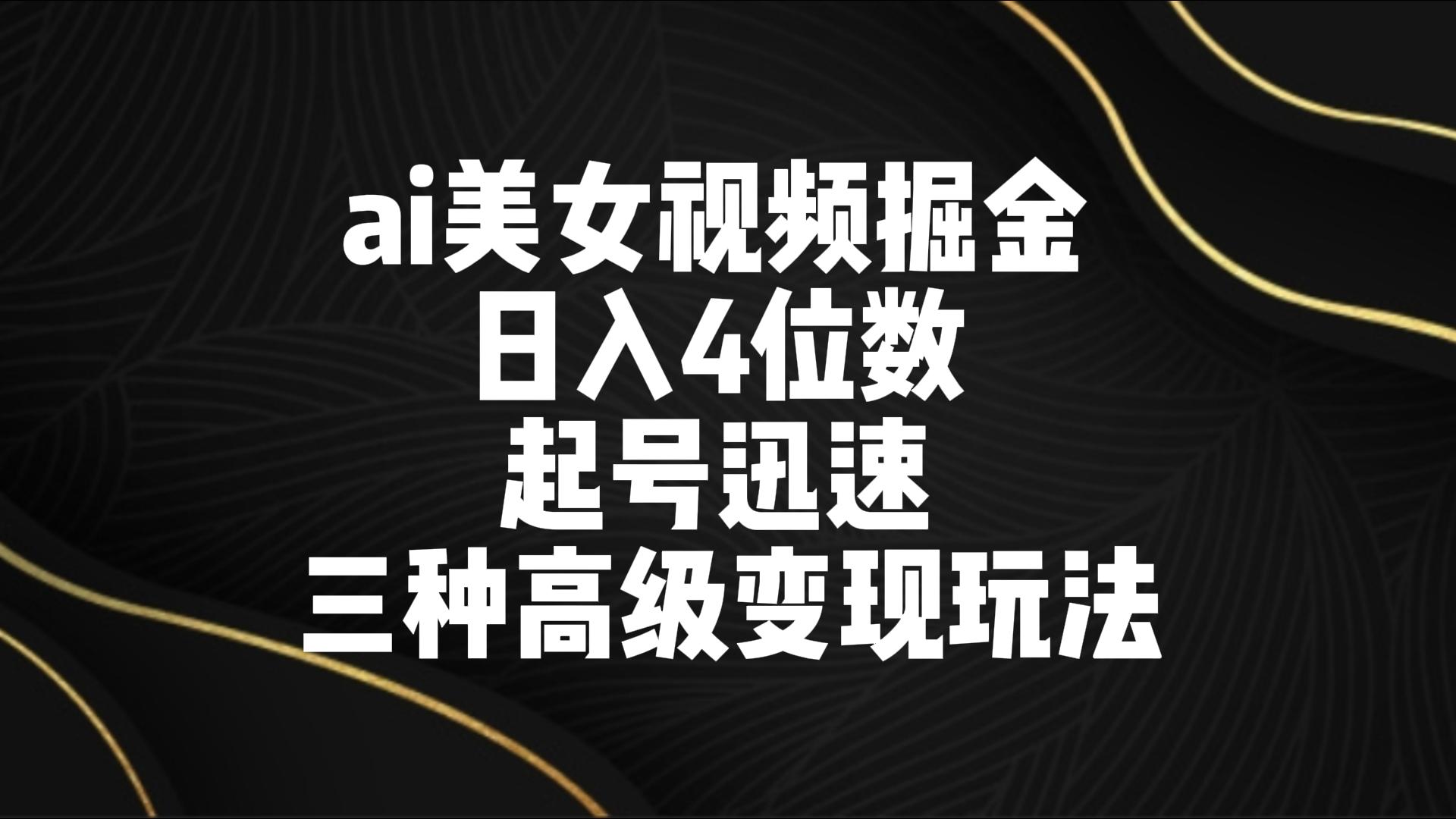 ai美女视频掘金 日入4位数 起号迅速 三种高级变现玩法-韬哥副业项目资源网