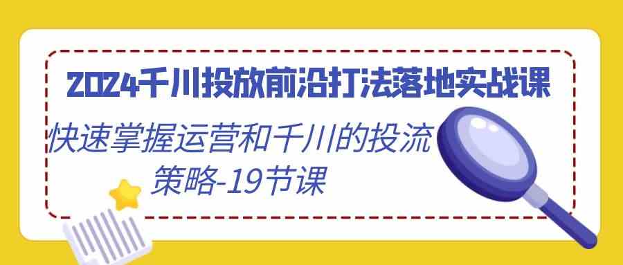 2024千川投放前沿打法落地实战课，快速掌握运营和千川的投流策略（19节课）-韬哥副业项目资源网