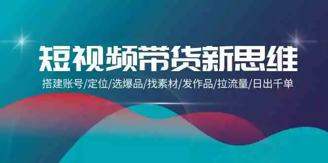 （9837期）短视频带货新思维：搭建账号/定位/选爆品/找素材/发作品/拉流量/日出千单-韬哥副业项目资源网