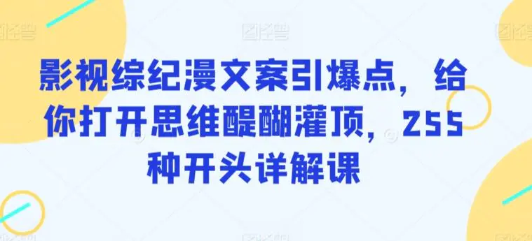 影视综纪漫文案引爆点，给你打开思维醍醐灌顶，255种开头详解课-韬哥副业项目资源网