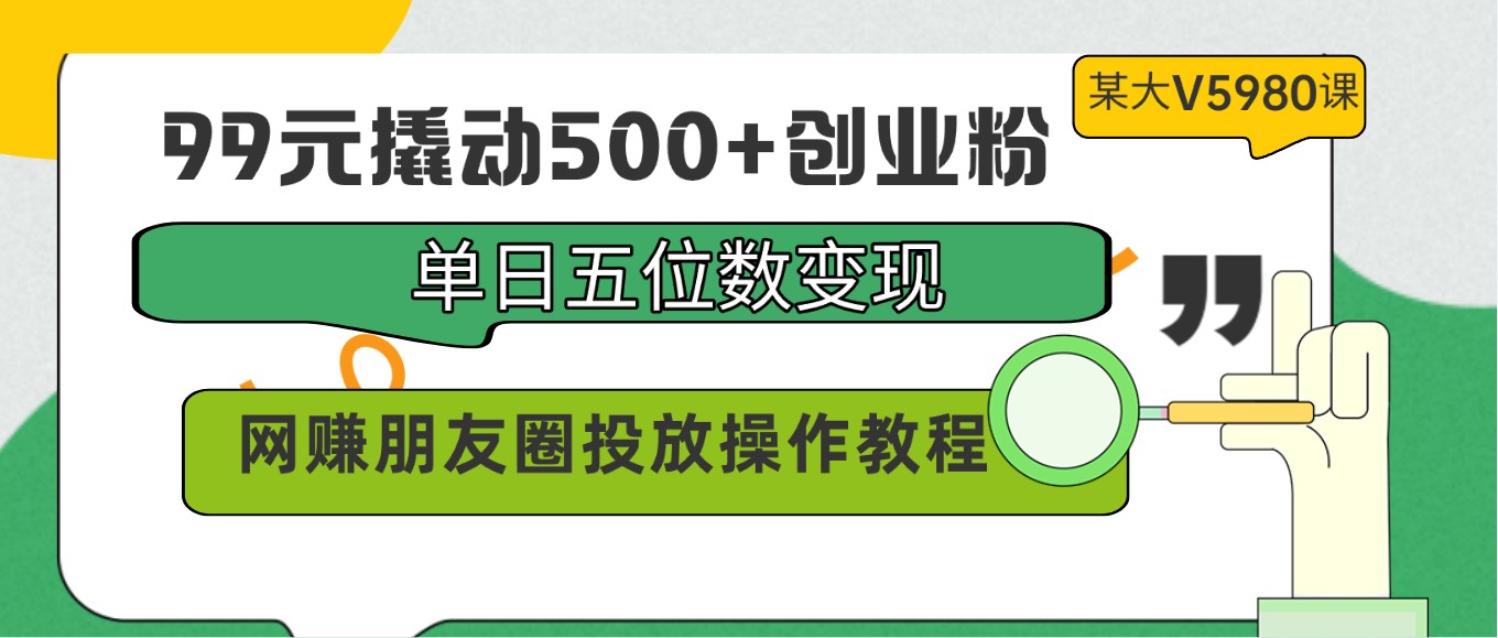 99元撬动500+创业粉，单日五位数变现，网赚朋友圈投放操作教程价值5980！-韬哥副业项目资源网