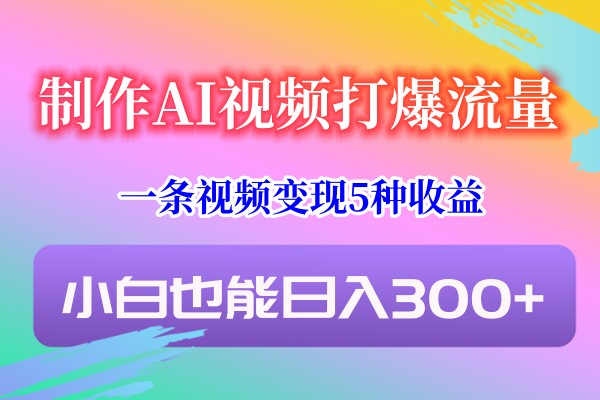 制作AI视频打爆流量，一条视频变现5种收益，小白也能日入300+-韬哥副业项目资源网