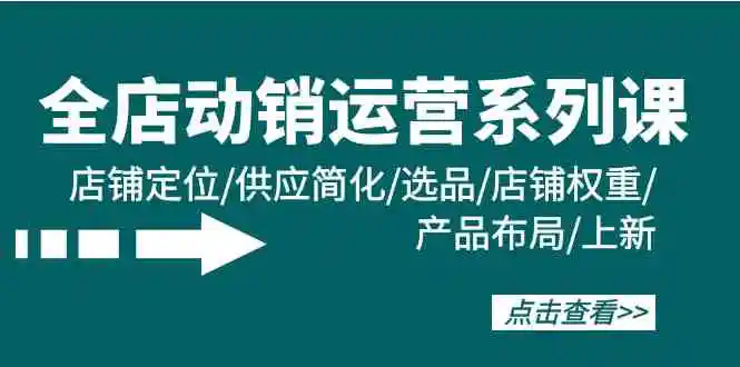 （9845期）全店·动销运营系列课：店铺定位/供应简化/选品/店铺权重/产品布局/上新-韬哥副业项目资源网