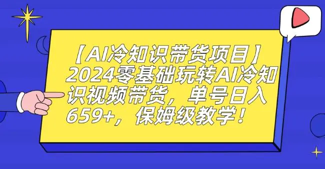 【AI冷知识带货项目】2024零基础玩转AI冷知识视频带货，单号日入659+，保姆级教学【揭秘】-韬哥副业项目资源网