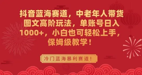 抖音蓝海赛道，中老年人带货图文高阶玩法，单账号日入1000+，小白也可轻松上手，保姆级教学【揭秘】-韬哥副业项目资源网