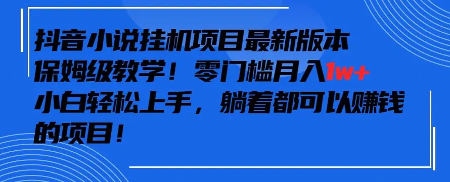 抖音最新小说挂机项目，保姆级教学，零成本月入1w+，小白轻松上手【揭秘】-韬哥副业项目资源网