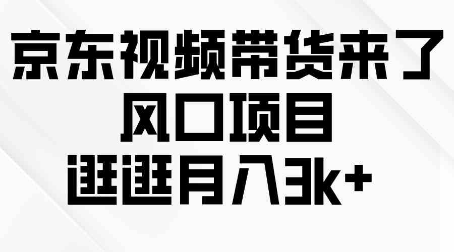 （10025期）京东短视频带货来了，风口项目，逛逛月入3k+-韬哥副业项目资源网