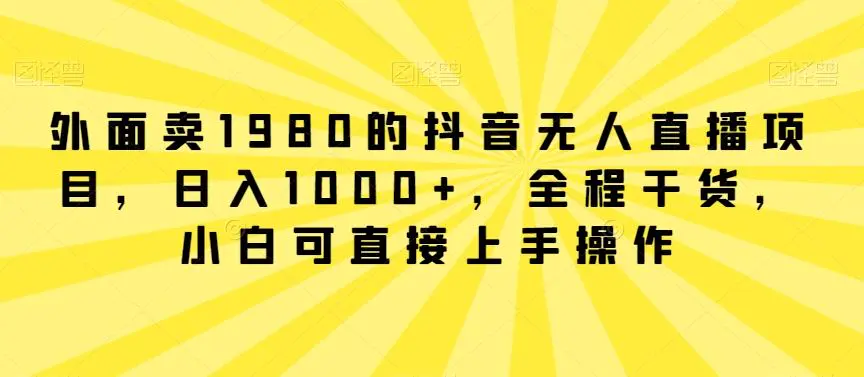 外面卖1980的抖音无人直播项目，日入1000+，全程干货，小白可直接上手操作【揭秘】-韬哥副业项目资源网