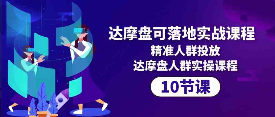 （10081期）达摩盘可落地实战课程，精准人群投放，达摩盘人群实操课程（10节课）-韬哥副业项目资源网