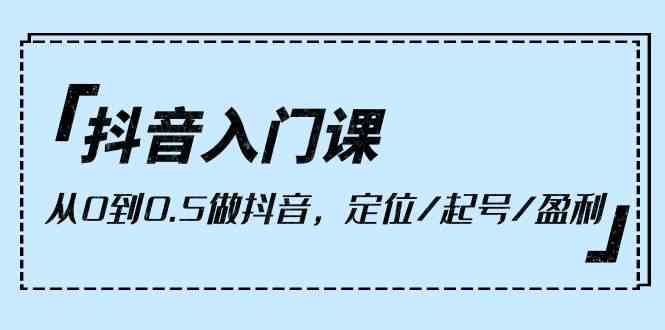 抖音入门课，从0到1做抖音，定位/起号/盈利（9节课）-韬哥副业项目资源网