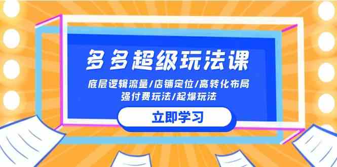 （10011期）2024多多 超级玩法课 流量底层逻辑/店铺定位/高转化布局/强付费/起爆玩法-韬哥副业项目资源网