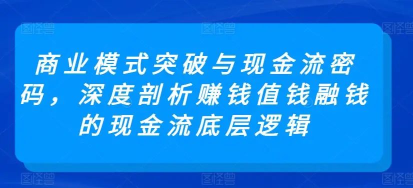 商业模式突破与现金流密码，深度剖析赚钱值钱融钱的现金流底层逻辑-韬哥副业项目资源网