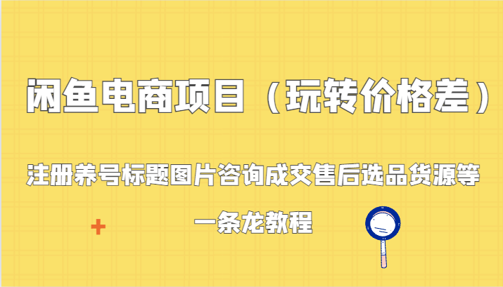 闲鱼电商项目（玩转价格差）：注册养号标题图片咨询成交售后选品货源等，一条龙教程-韬哥副业项目资源网