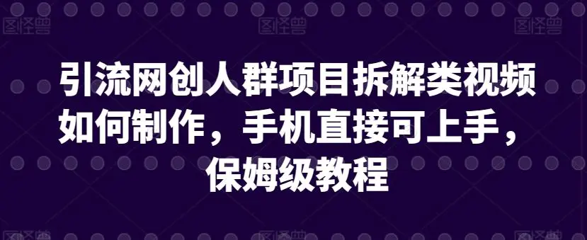 引流网创人群项目拆解类视频如何制作，手机直接可上手，保姆级教程【揭秘】-韬哥副业项目资源网