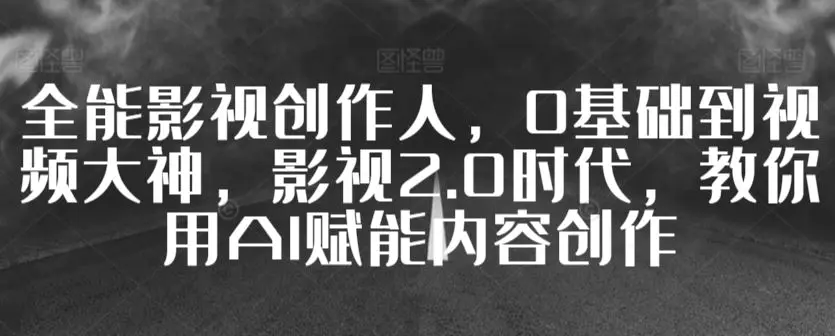 全能影视创作人，0基础到视频大神，影视2.0时代，教你用AI赋能内容创作-韬哥副业项目资源网