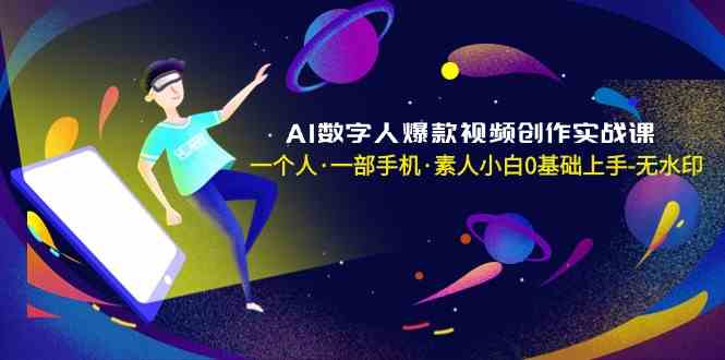 AI数字人爆款视频创作实战课，一个人一部手机·素人小白0基础上手-韬哥副业项目资源网