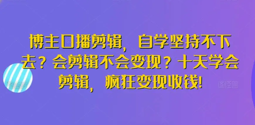 博主口播剪辑，自学坚持不下去？会剪辑不会变现？十天学会剪辑，疯狂变现收钱!-韬哥副业项目资源网