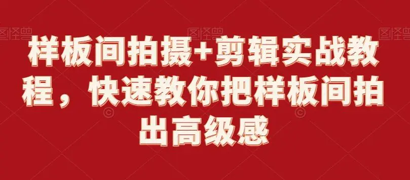 样板间拍摄+剪辑实战教程，快速教你把样板间拍出高级感-韬哥副业项目资源网