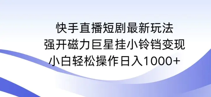 快手直播短剧最新玩法，强开磁力巨星挂小铃铛变现，小白轻松操作日入1000+【揭秘】-韬哥副业项目资源网