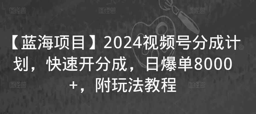 【蓝海项目】2024视频号分成计划，快速开分成，日爆单8000+，附玩法教程-韬哥副业项目资源网