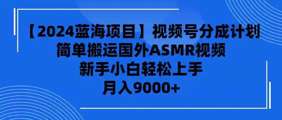 （9743期）【2024蓝海项目】视频号分成计划，无脑搬运国外ASMR视频，新手小白轻松…-韬哥副业项目资源网