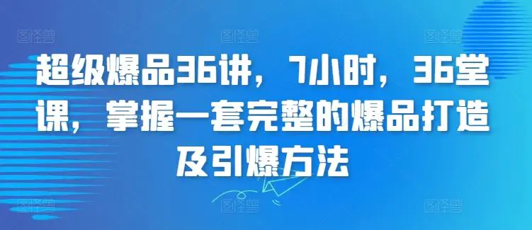 超级爆品36讲，7小时，36堂课，掌握一套完整的爆品打造及引爆方法-韬哥副业项目资源网