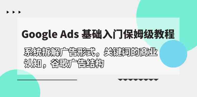 （10018期）Google Ads 基础入门，系统拆解广告形式/关键词的商业认知/谷歌广告结构-韬哥副业项目资源网