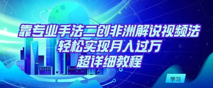 靠专业手法二创非洲解说视频玩法，轻松实现月入过万，超详细教程【揭秘】-韬哥副业项目资源网