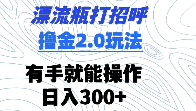 漂流瓶打招呼撸金2.0玩法，有手就能做，日入300+【揭秘】-韬哥副业项目资源网