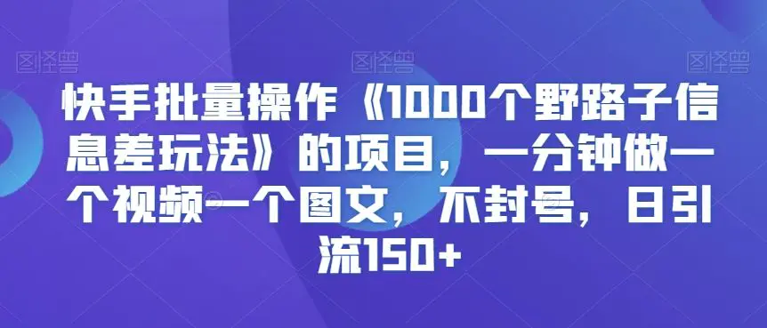 快手批量操作《1000个野路子信息差玩法》的项目，一分钟做一个视频一个图文，不封号，日引流150+【揭秘】-韬哥副业项目资源网