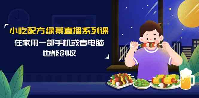 小吃配方绿幕直播系列课，在家用一部手机或者电脑也能创收（14节课）-韬哥副业项目资源网