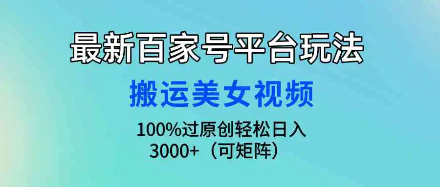 （9852期）最新百家号平台玩法，搬运美女视频100%过原创大揭秘，轻松日入3000+（可…-韬哥副业项目资源网