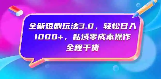 （9794期）全新短剧玩法3.0，轻松日入1000+，私域零成本操作，全程干货-韬哥副业项目资源网