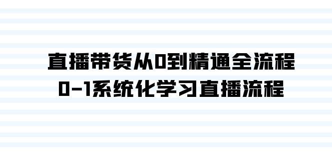 直播带货从0到精通全流程，0-1系统化学习直播流程（35节课）-韬哥副业项目资源网