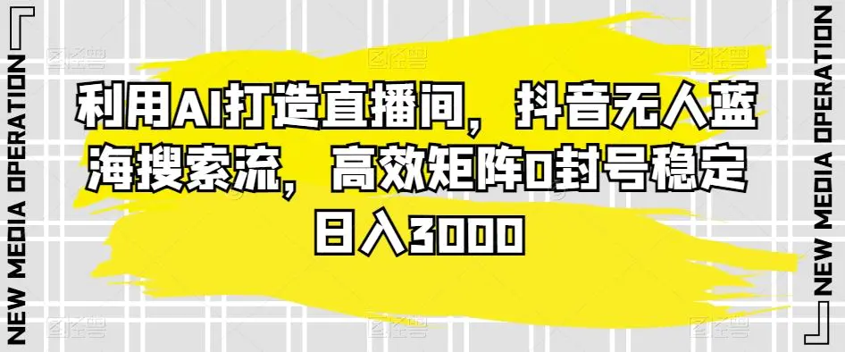 利用AI打造直播间，抖音无人蓝海搜索流，高效矩阵0封号稳定日入3000-韬哥副业项目资源网