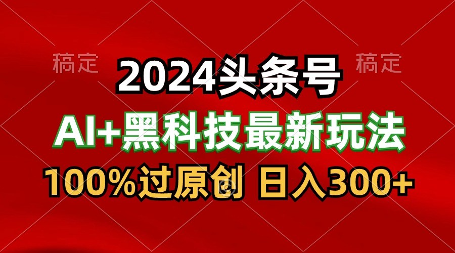 2024最新AI头条+黑科技猛撸收益，100%过原创，三天必起号，每天5分钟，月入1W+-韬哥副业项目资源网