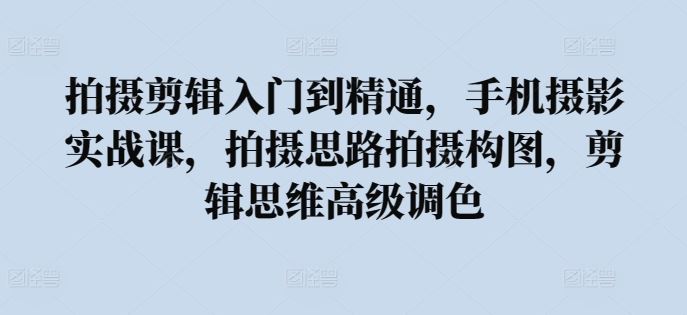 拍摄剪辑入门到精通，​手机摄影实战课，拍摄思路拍摄构图，剪辑思维高级调色-韬哥副业项目资源网