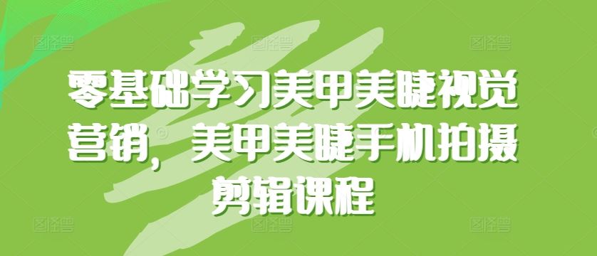 零基础学习美甲美睫视觉营销，美甲美睫手机拍摄剪辑课程-韬哥副业项目资源网