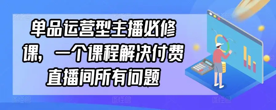 单品运营型主播必修课，一个课程解决付费直播间所有问题-韬哥副业项目资源网