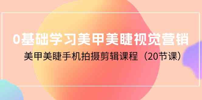 （10113期）0基础学习美甲美睫视觉营销，美甲美睫手机拍摄剪辑课程（20节课）-韬哥副业项目资源网