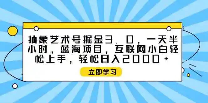 （9711期）抽象艺术号掘金3.0，一天半小时 ，蓝海项目， 互联网小白轻松上手，轻松…-韬哥副业项目资源网