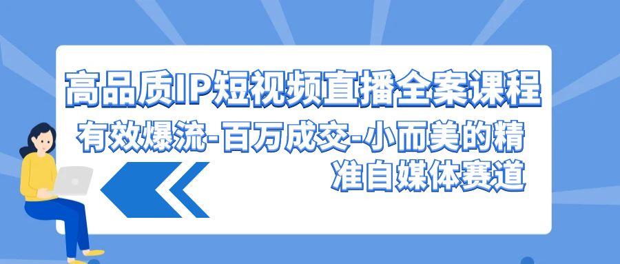 高品质IP短视频直播全案课程，有效爆流百万成交，小而美的精准自媒体赛道-韬哥副业项目资源网