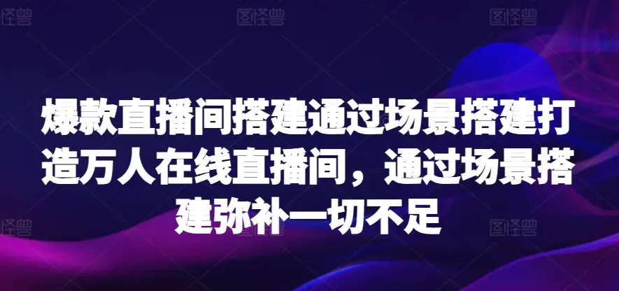 爆款直播间搭建通过场景搭建打造万人在线直播间，通过场景搭建弥补一切不足-韬哥副业项目资源网