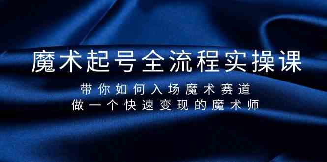 魔术起号全流程实操课，带你如何入场魔术赛道，做一个快速变现的魔术师-韬哥副业项目资源网