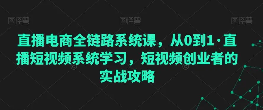 直播电商全链路系统课，从0到1·直播短视频系统学习，短视频创业者的实战攻略-韬哥副业项目资源网